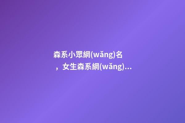 森系小眾網(wǎng)名，女生森系網(wǎng)名大全帶頭像